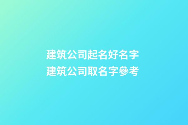建筑公司起名好名字 建筑公司取名字參考-第1張-公司起名-玄機派